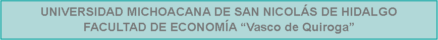 Cuadro de texto: UNIVERSIDAD MICHOACANA DE SAN NICOLÁS DE HIDALGO                                                       FACULTAD DE ECONOMÍA “Vasco de Quiroga”